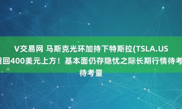 V交易网 马斯克光环加持下特斯拉(TSLA.US)重回400美元上方！基本面仍存隐忧之际长期行情待考量