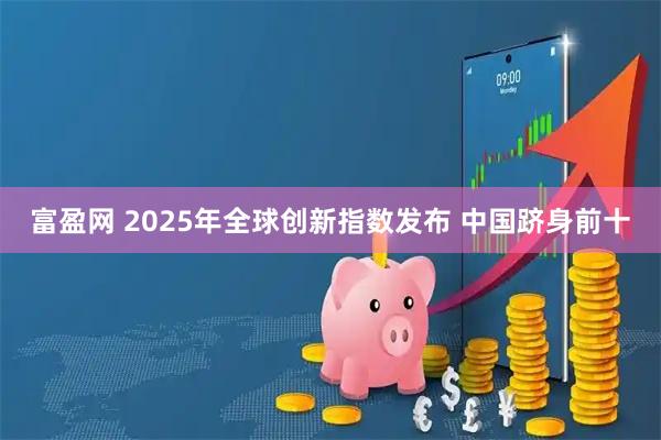 富盈网 2025年全球创新指数发布 中国跻身前十