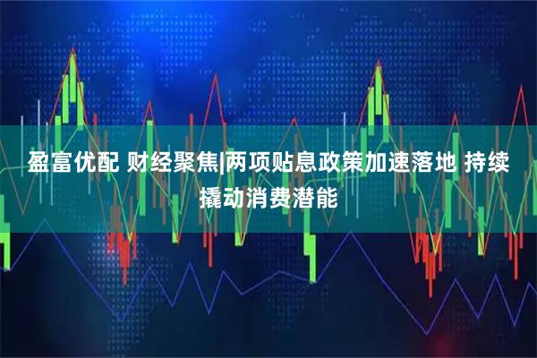 盈富优配 财经聚焦|两项贴息政策加速落地 持续撬动消费潜能