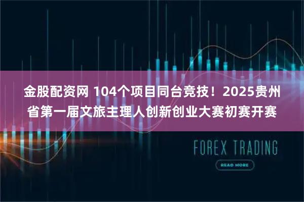 金股配资网 104个项目同台竞技！2025贵州省第一届文旅主理人创新创业大赛初赛开赛