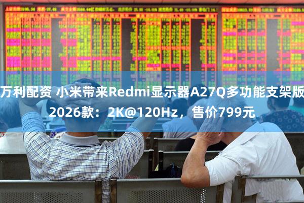 万利配资 小米带来Redmi显示器A27Q多功能支架版2026款：2K@120Hz，售价799元