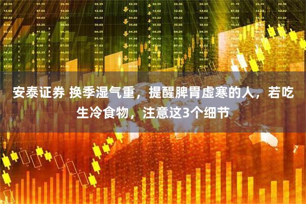安泰证券 换季湿气重，提醒脾胃虚寒的人，若吃生冷食物，注意这3个细节