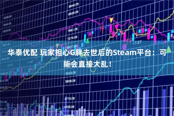 华泰优配 玩家担心G胖去世后的Steam平台：可能会直接大乱！