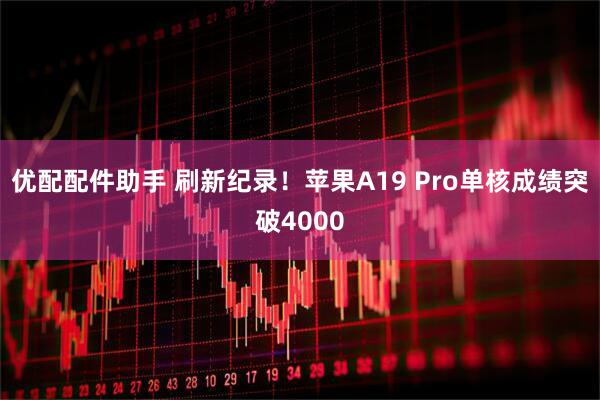 优配配件助手 刷新纪录！苹果A19 Pro单核成绩突破4000