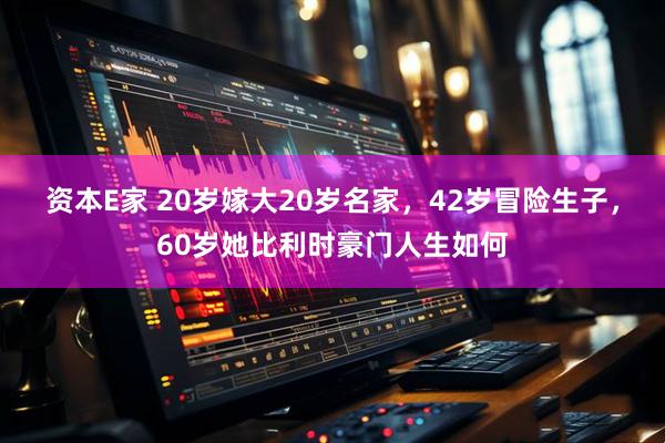资本E家 20岁嫁大20岁名家，42岁冒险生子，60岁她比利时豪门人生如何