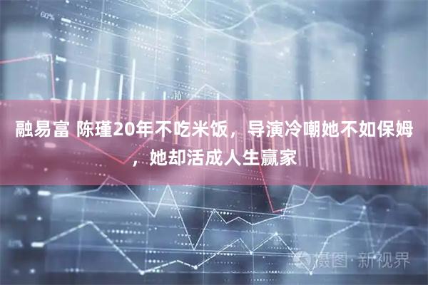 融易富 陈瑾20年不吃米饭，导演冷嘲她不如保姆，她却活成人生赢家