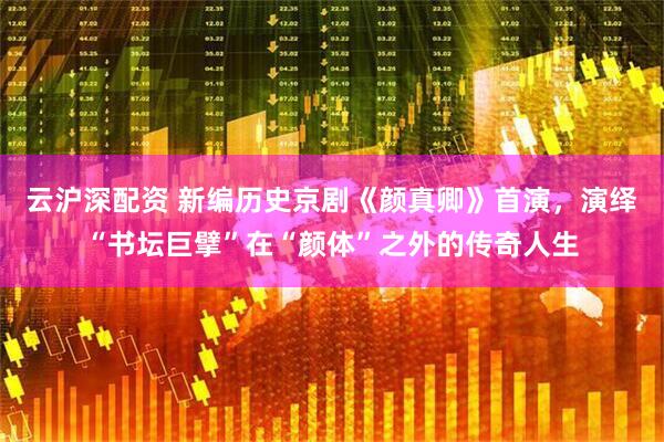 云沪深配资 新编历史京剧《颜真卿》首演，演绎“书坛巨擘”在“颜体”之外的传奇人生