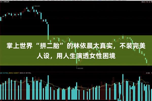 掌上世界 “拼二胎” 的林依晨太真实，不装完美人设，用人生演透女性困境