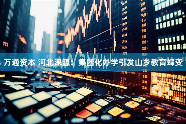 万通资本 河北涞源：集团化办学引发山乡教育蝶变