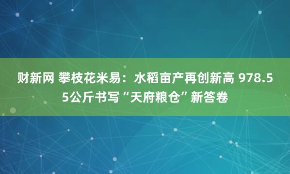 财新网 攀枝花米易：水稻亩产再创新高 978.55公斤书写“天府粮仓”新答卷