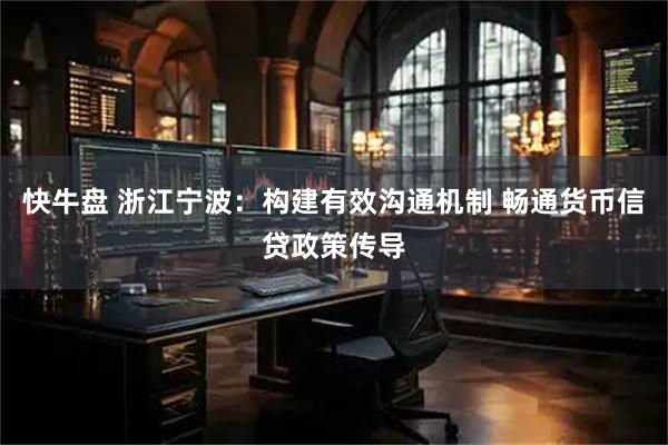 快牛盘 浙江宁波：构建有效沟通机制 畅通货币信贷政策传导