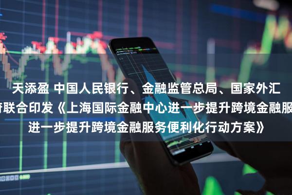 天添盈 中国人民银行、金融监管总局、国家外汇局、上海市人民政府联合印发《上海国际金融中心进一步提升跨境金融服务便利化行动方案》