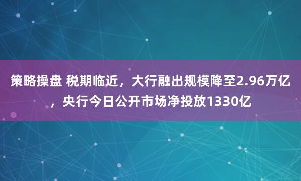 策略操盘 税期临近，大行融出规模降至2.96万亿，央行今日公开市场净投放1330亿