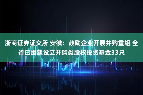 浙商证券证交所 安徽：鼓励企业开展并购重组 全省已组建设立并购类股权投资基金33只
