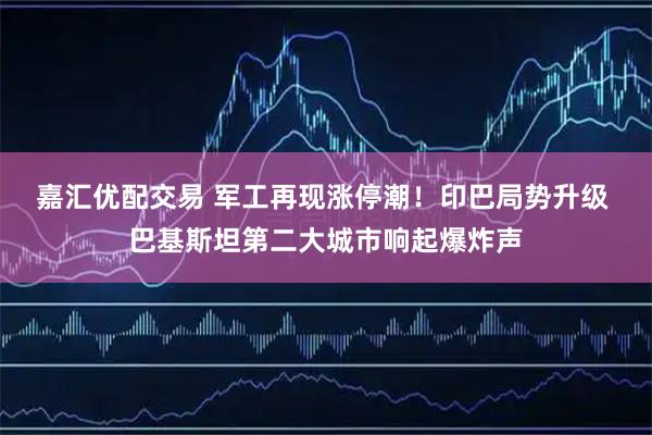 嘉汇优配交易 军工再现涨停潮！印巴局势升级 巴基斯坦第二大城市响起爆炸声