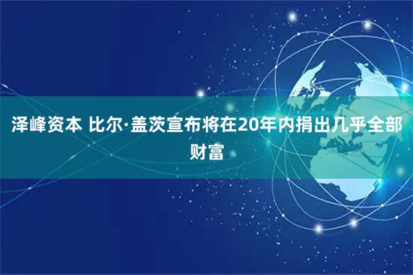 泽峰资本 比尔·盖茨宣布将在20年内捐出几乎全部财富