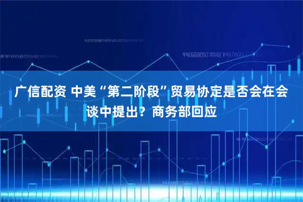 广信配资 中美“第二阶段”贸易协定是否会在会谈中提出？商务部回应