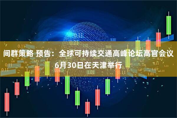 间群策略 预告：全球可持续交通高峰论坛高官会议6月30日在天津举行
