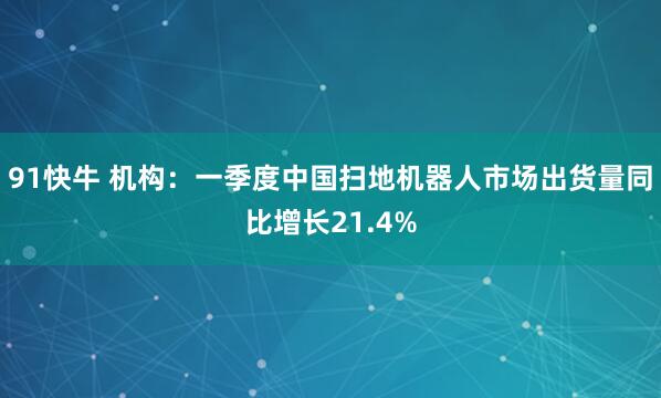 91快牛 机构：一季度中国扫地机器人市场出货量同比增长21.4%
