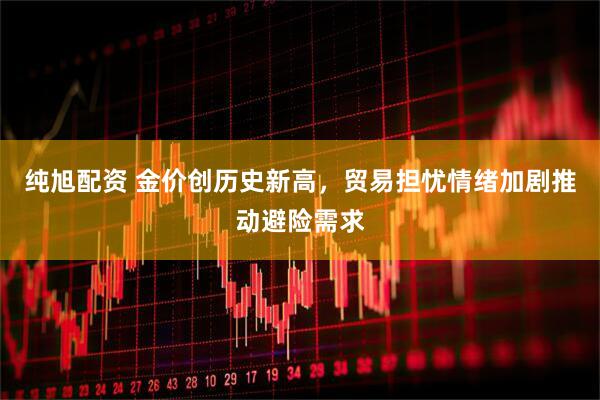 纯旭配资 金价创历史新高，贸易担忧情绪加剧推动避险需求