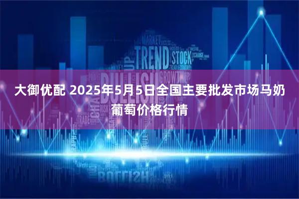 大御优配 2025年5月5日全国主要批发市场马奶葡萄价格行情