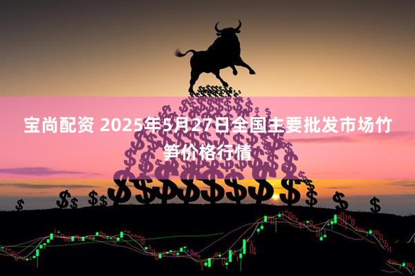 宝尚配资 2025年5月27日全国主要批发市场竹笋价格行情