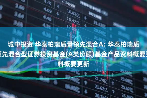 城中投资 华泰柏瑞质量领先混合A: 华泰柏瑞质量领先混合型证券投资基金(A类份额)基金产品资料概要更新