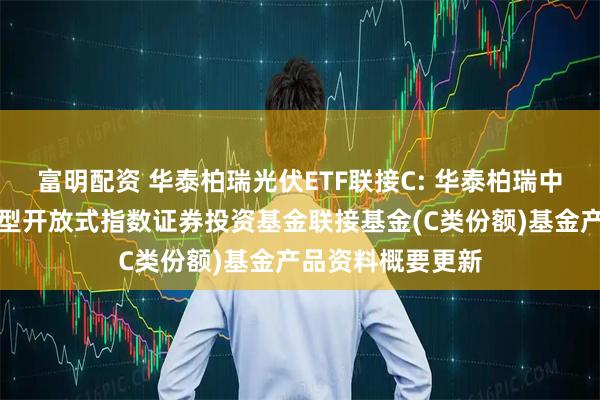 富明配资 华泰柏瑞光伏ETF联接C: 华泰柏瑞中证光伏产业交易型开放式指数证券投资基金联接基金(C类份额)基金产品资料概要更新