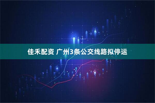 佳禾配资 广州3条公交线路拟停运