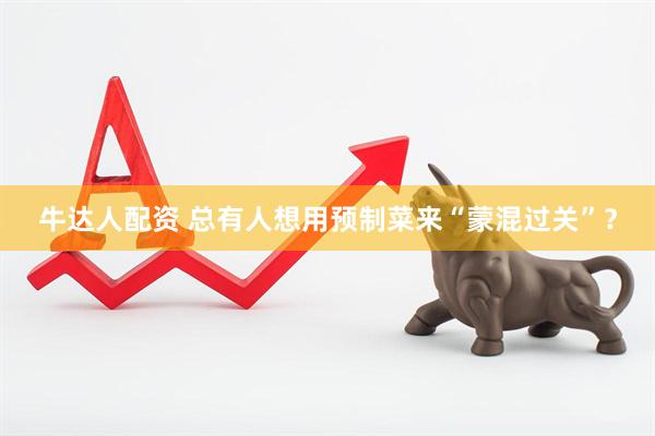 牛达人配资 总有人想用预制菜来“蒙混过关”？