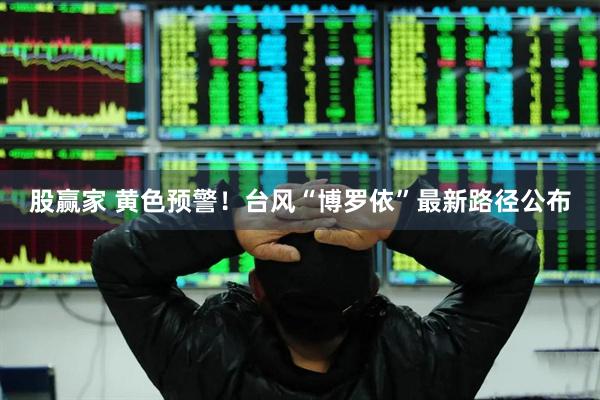 股赢家 黄色预警！台风“博罗依”最新路径公布