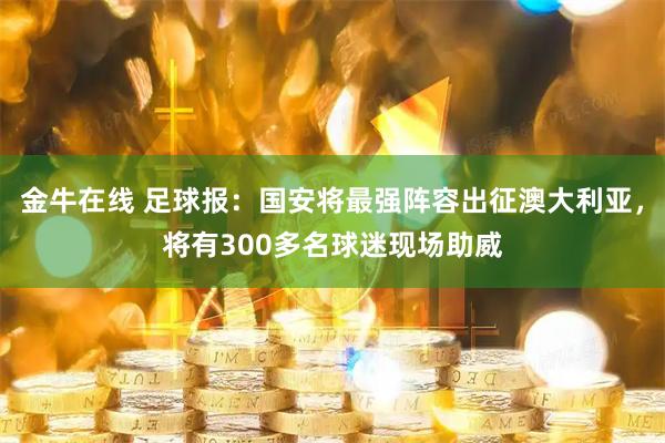 金牛在线 足球报：国安将最强阵容出征澳大利亚，将有300多名球迷现场助威
