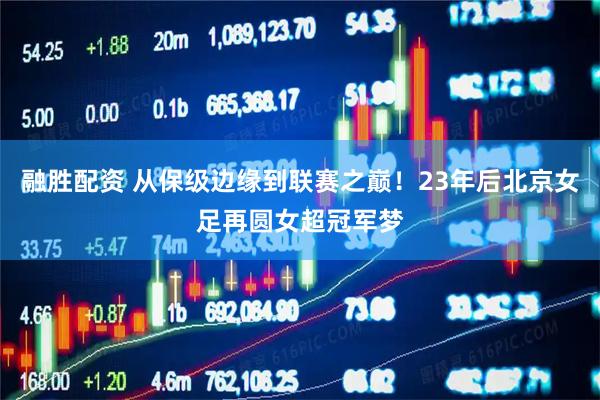 融胜配资 从保级边缘到联赛之巅！23年后北京女足再圆女超冠军梦