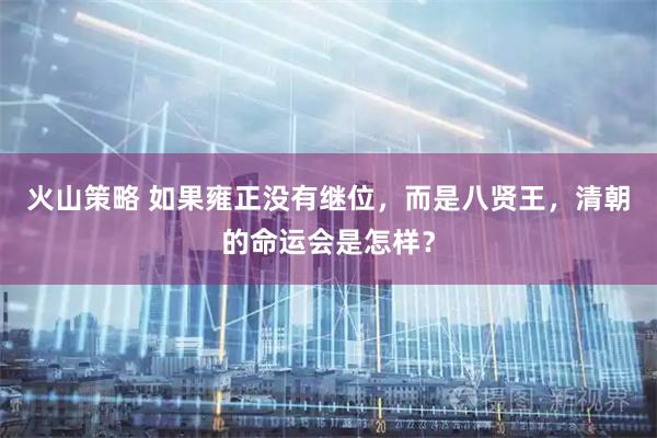 火山策略 如果雍正没有继位，而是八贤王，清朝的命运会是怎样？