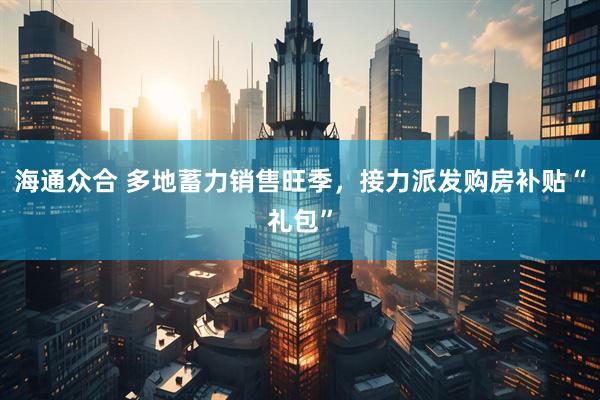 海通众合 多地蓄力销售旺季，接力派发购房补贴“礼包”
