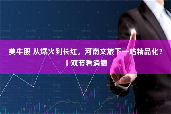 美牛股 从爆火到长红，河南文旅下一站精品化？丨双节看消费