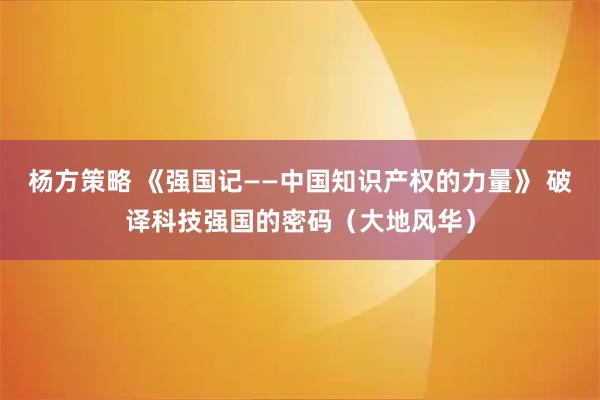 杨方策略 《强国记——中国知识产权的力量》 破译科技强国的密码（大地风华）