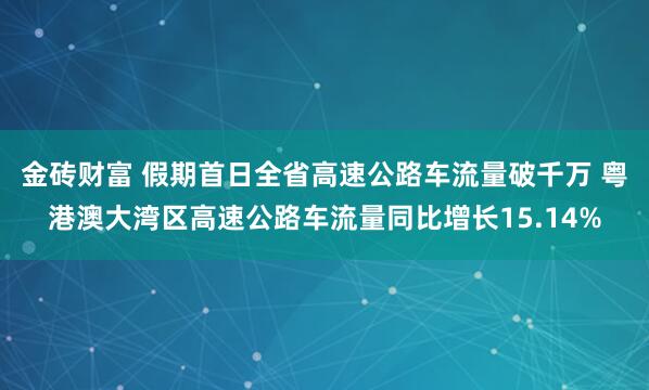 金砖财富 假期首日全省高速公路车流量破千万 粤港澳大湾区高速公路车流量同比增长15.14%