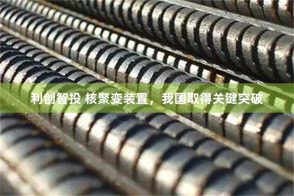 利创智投 核聚变装置，我国取得关键突破