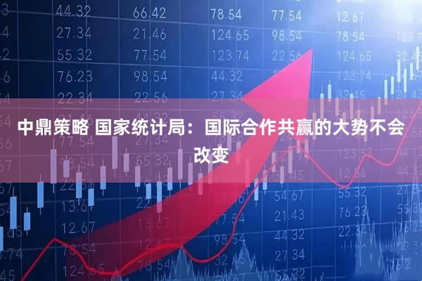 中鼎策略 国家统计局：国际合作共赢的大势不会改变