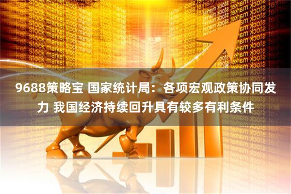 9688策略宝 国家统计局：各项宏观政策协同发力 我国经济持续回升具有较多有利条件
