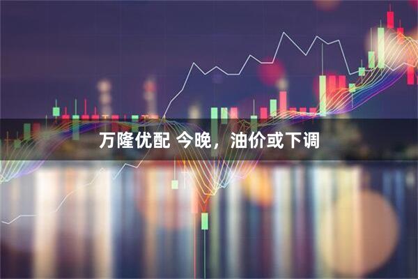万隆优配 今晚，油价或下调