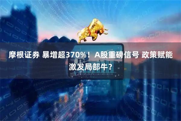 摩根证券 暴增超370%！A股重磅信号 政策赋能激发局部牛？