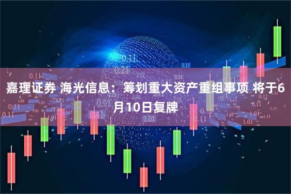 嘉理证券 海光信息：筹划重大资产重组事项 将于6月10日复牌
