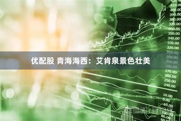 优配股 青海海西：艾肯泉景色壮美