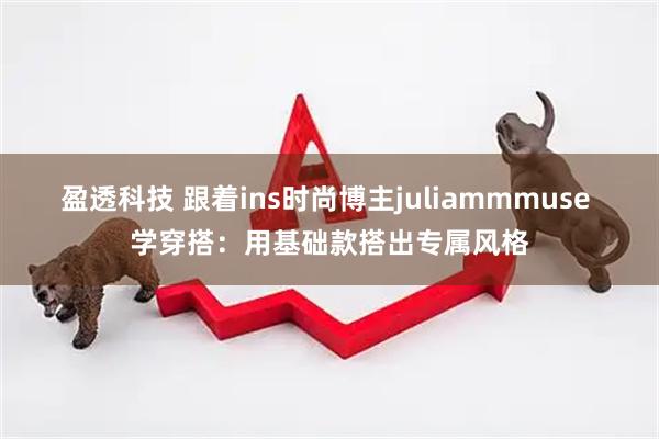 盈透科技 跟着ins时尚博主juliammmuse 学穿搭：用基础款搭出专属风格