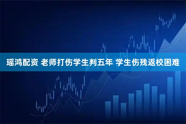 瑶鸿配资 老师打伤学生判五年 学生伤残返校困难