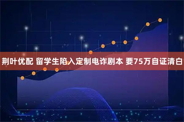 荆叶优配 留学生陷入定制电诈剧本 要75万自证清白