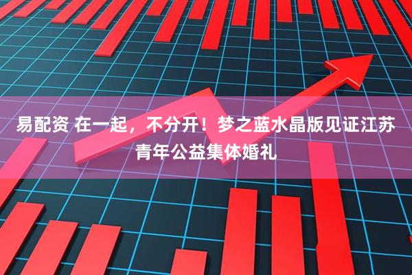 易配资 在一起，不分开！梦之蓝水晶版见证江苏青年公益集体婚礼
