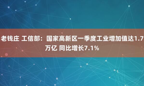 老钱庄 工信部：国家高新区一季度工业增加值达1.7万亿 同比增长7.1%